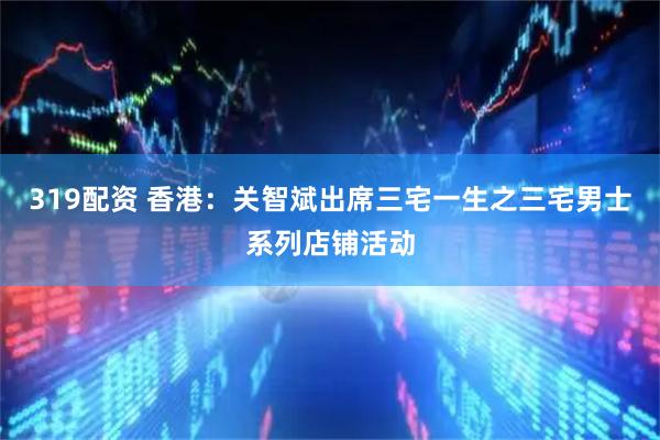 319配资 香港：关智斌出席三宅一生之三宅男士系列店铺活动