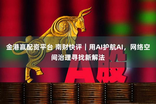 金港赢配资平台 南财快评｜用AI护航AI，网络空间治理寻找新解法