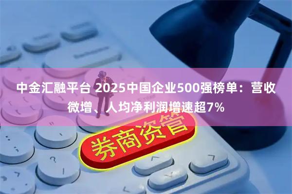 中金汇融平台 2025中国企业500强榜单：营收微增、人均净利润增速超7%