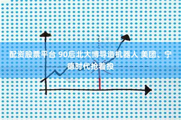 配资股票平台 90后北大博导造机器人 美团、宁德时代抢着投
