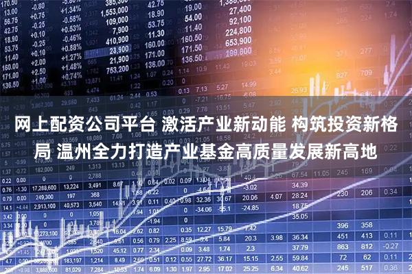 网上配资公司平台 激活产业新动能 构筑投资新格局 温州全力打造产业基金高质量发展新高地