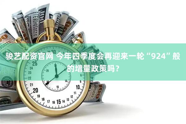 骏艺配资官网 今年四季度会再迎来一轮“924”般的增量政策吗？