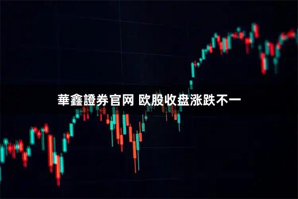華鑫證券官网 欧股收盘涨跌不一