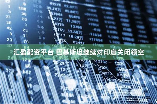 汇盈配资平台 巴基斯坦继续对印度关闭领空