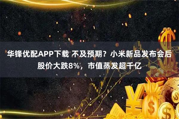 华锋优配APP下载 不及预期？小米新品发布会后股价大跌8%，市值蒸发超千亿
