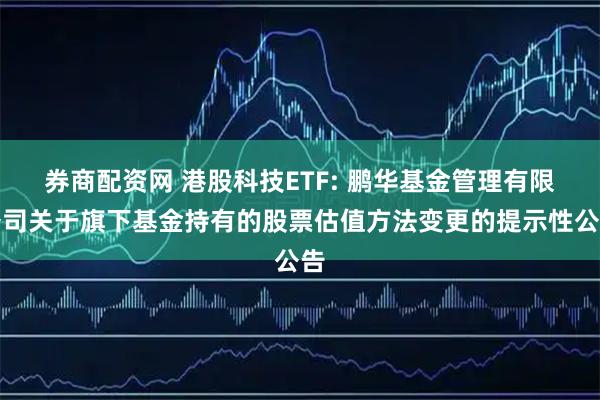 券商配资网 港股科技ETF: 鹏华基金管理有限公司关于旗下基金持有的股票估值方法变更的提示性公告
