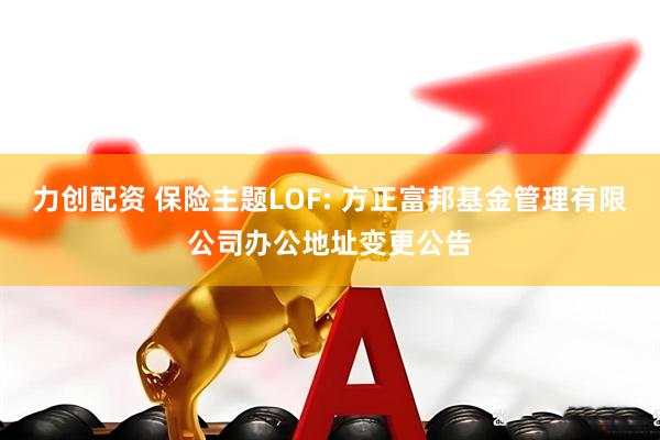 力创配资 保险主题LOF: 方正富邦基金管理有限公司办公地址变更公告