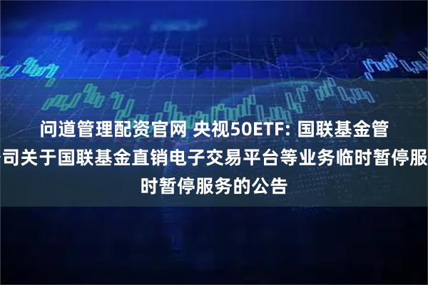 问道管理配资官网 央视50ETF: 国联基金管理有限公司关于国联基金直销电子交易平台等业务临时暂停服务的公告