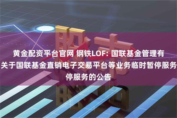 黄金配资平台官网 钢铁LOF: 国联基金管理有限公司关于国联基金直销电子交易平台等业务临时暂停服务的公告