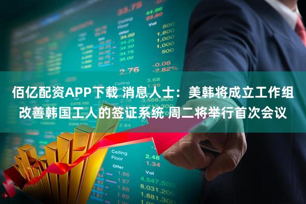 佰亿配资APP下载 消息人士：美韩将成立工作组改善韩国工人的签证系统 周二将举行首次会议