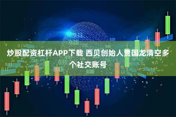 炒股配资杠杆APP下载 西贝创始人贾国龙清空多个社交账号
