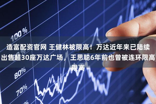 造富配资官网 王健林被限高！万达近年来已陆续出售超30座万达广场，王思聪6年前也曾被连环限高