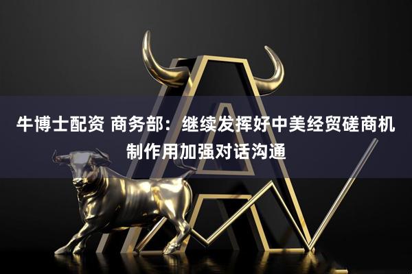牛博士配资 商务部：继续发挥好中美经贸磋商机制作用加强对话沟通