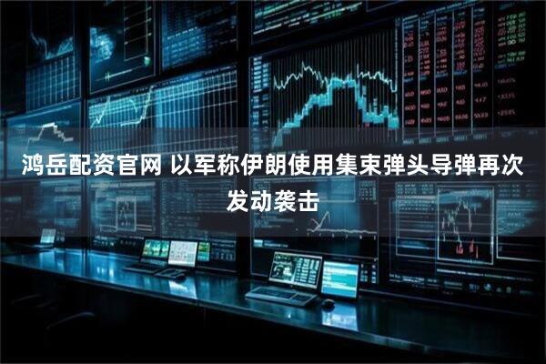 鸿岳配资官网 以军称伊朗使用集束弹头导弹再次发动袭击