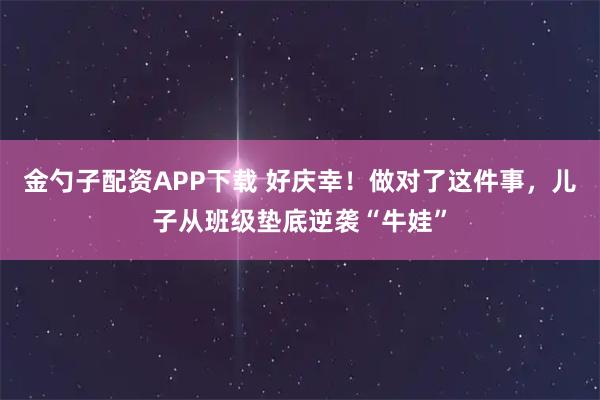 金勺子配资APP下载 好庆幸！做对了这件事，儿子从班级垫底逆袭“牛娃”