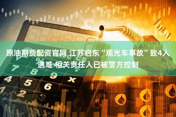 原油期货配资官网 江苏启东“观光车事故”致4人遇难 相关责任人已被警方控制