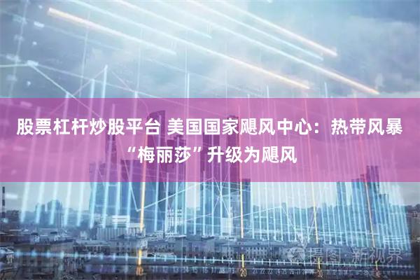 股票杠杆炒股平台 美国国家飓风中心：热带风暴“梅丽莎”升级为飓风