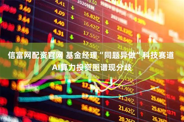 信富网配资官网 基金经理“同题异做”科技赛道 AI算力投资图谱现分歧