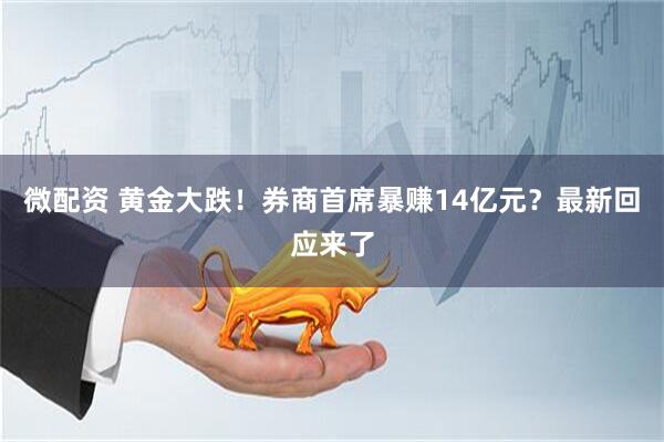 微配资 黄金大跌！券商首席暴赚14亿元？最新回应来了