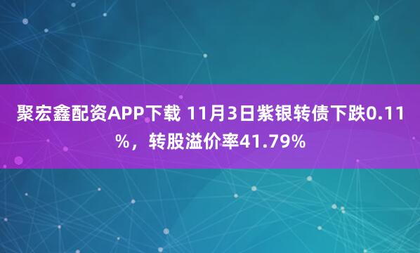 聚宏鑫配资APP下载 11月3日紫银转债下跌0.11%，转股溢价率41.79%