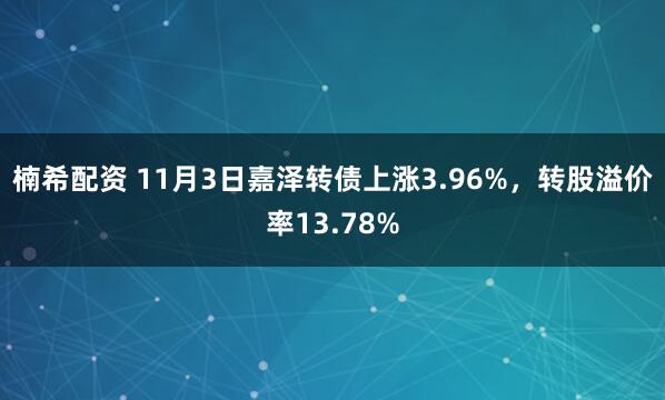 楠希配资 11月3日嘉泽转债上涨3.96%，转股溢价率13.78%