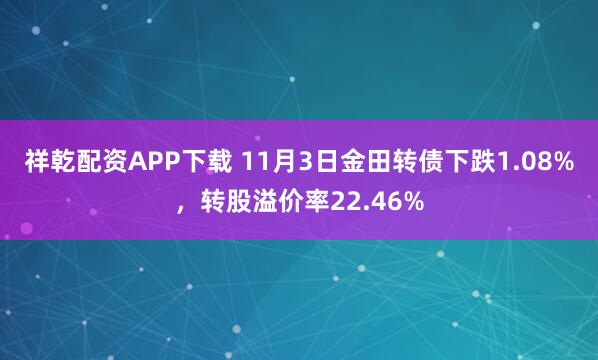 祥乾配资APP下载 11月3日金田转债下跌1.08%，转股溢价率22.46%
