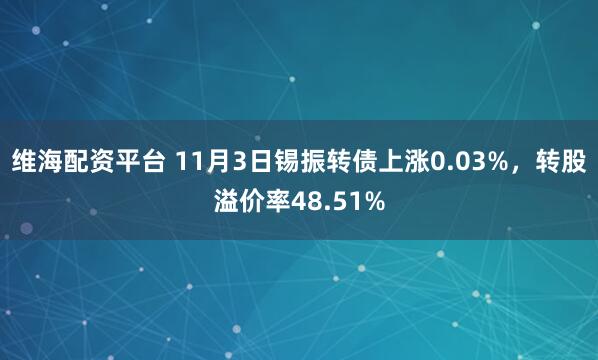 维海配资平台 11月3日锡振转债上涨0.03%，转股溢价率48.51%