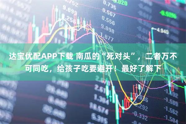 达宝优配APP下载 南瓜的“死对头”，二者万不可同吃，给孩子吃要避开！最好了解下