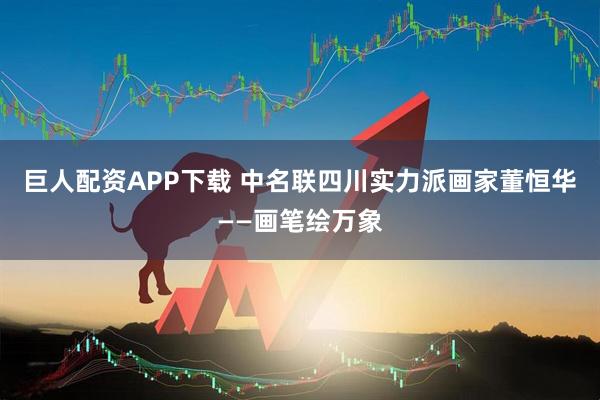 巨人配资APP下载 中名联四川实力派画家董恒华——画笔绘万象
