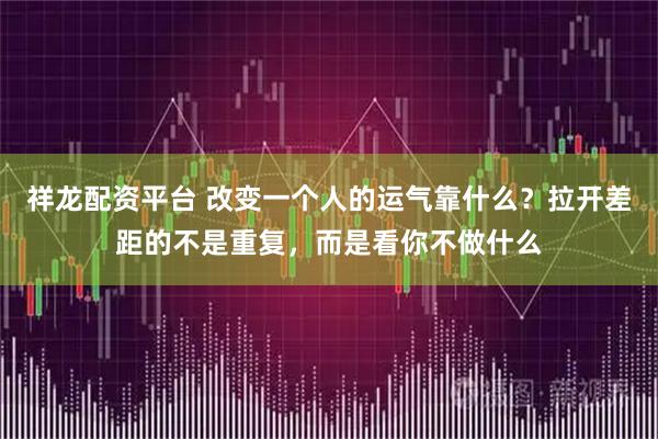 祥龙配资平台 改变一个人的运气靠什么？拉开差距的不是重复，而是看你不做什么