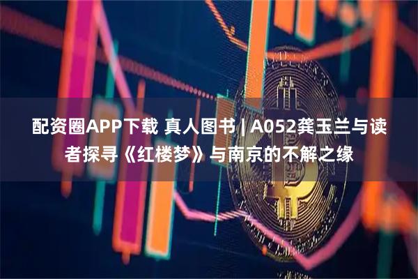 配资圈APP下载 真人图书 | A052龚玉兰与读者探寻《红楼梦》与南京的不解之缘