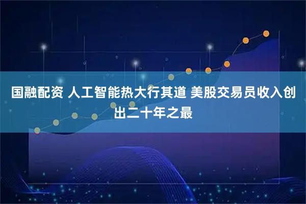 国融配资 人工智能热大行其道 美股交易员收入创出二十年之最