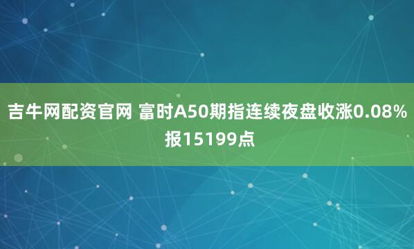 吉牛网配资官网 富时A50期指连续夜盘收涨0.08% 报15199点