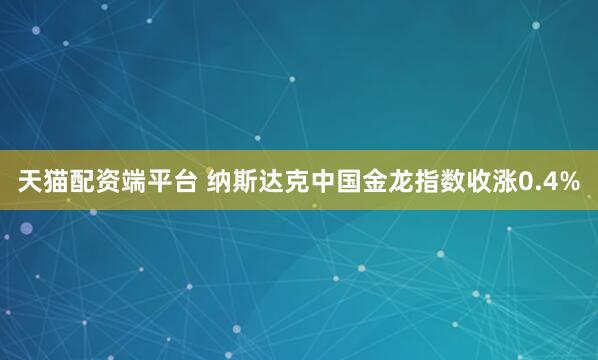 天猫配资端平台 纳斯达克中国金龙指数收涨0.4%