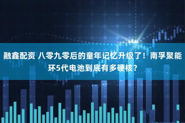 融鑫配资 八零九零后的童年记忆升级了！南孚聚能环5代电池到底有多硬核？