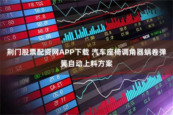 荆门股票配资网APP下载 汽车座椅调角器蜗卷弹簧自动上料方案