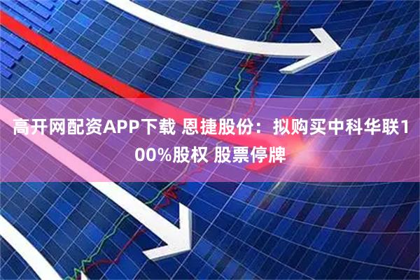 高开网配资APP下载 恩捷股份：拟购买中科华联100%股权 股票停牌