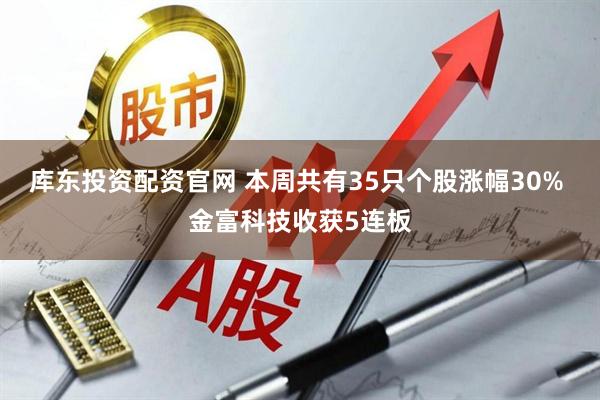 库东投资配资官网 本周共有35只个股涨幅30% 金富科技收获5连板