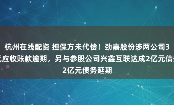 杭州在线配资 担保方未代偿！劲嘉股份涉两公司3.9亿元应收账款逾期，另与参股公司兴鑫互联达成2亿元债务延期