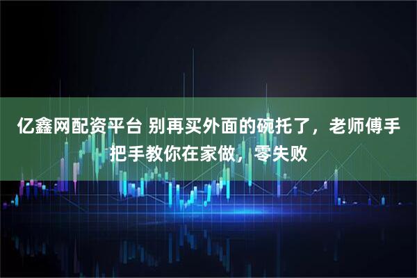 亿鑫网配资平台 别再买外面的碗托了，老师傅手把手教你在家做，零失败