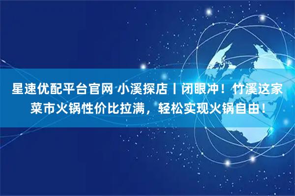 星速优配平台官网 小溪探店丨闭眼冲！竹溪这家菜市火锅性价比拉满，轻松实现火锅自由！