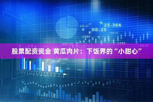 股票配资资金 黄瓜肉片：下饭界的“小甜心”