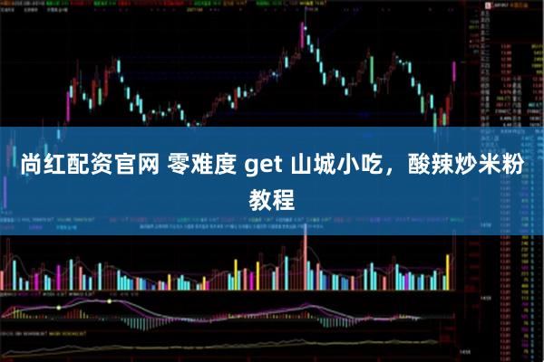 尚红配资官网 零难度 get 山城小吃，酸辣炒米粉教程