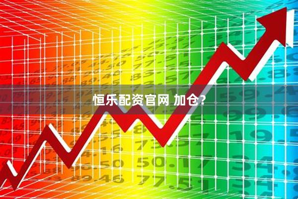 恒乐配资官网 加仓？