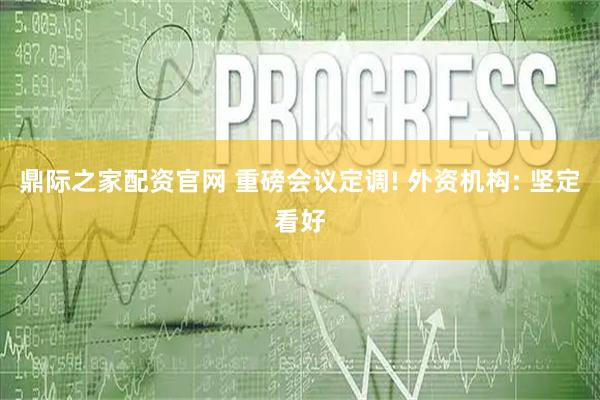 鼎际之家配资官网 重磅会议定调! 外资机构: 坚定看好
