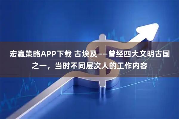 宏赢策略APP下载 古埃及——曾经四大文明古国之一，当时不同层次人的工作内容