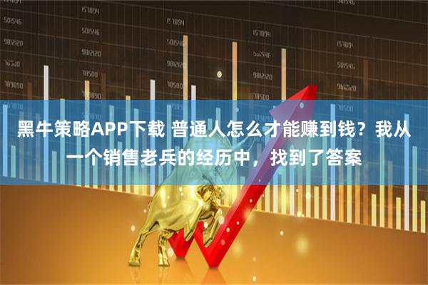 黑牛策略APP下载 普通人怎么才能赚到钱？我从一个销售老兵的经历中，找到了答案