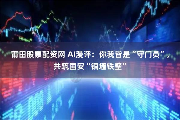 莆田股票配资网 AI漫评：你我皆是“守门员”，共筑国安“铜墙铁壁”