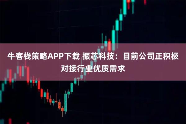 牛客栈策略APP下载 振芯科技：目前公司正积极对接行业优质需求