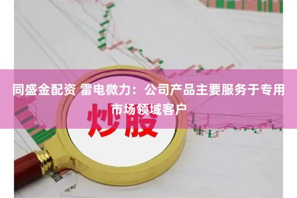 同盛金配资 雷电微力：公司产品主要服务于专用市场领域客户
